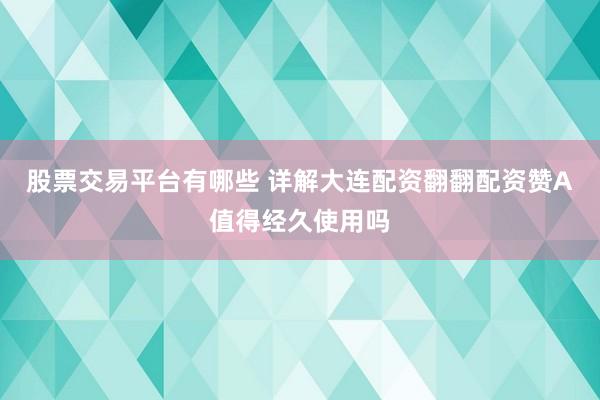 股票交易平台有哪些 详解大连配资翻翻配资赞A值得经久使用吗