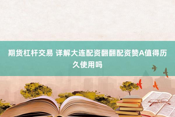 期货杠杆交易 详解大连配资翻翻配资赞A值得历久使用吗