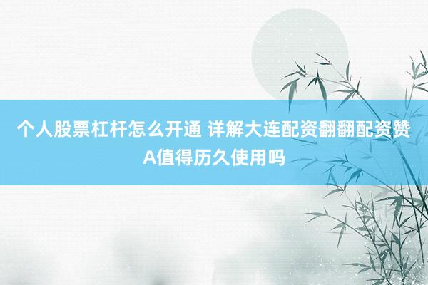 个人股票杠杆怎么开通 详解大连配资翻翻配资赞A值得历久使用吗