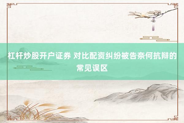 杠杆炒股开户证券 对比配资纠纷被告奈何抗辩的常见误区