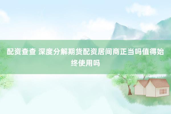 配资查查 深度分解期货配资居间商正当吗值得始终使用吗