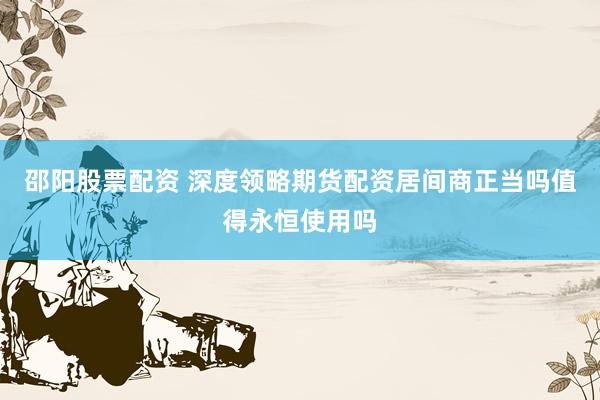 邵阳股票配资 深度领略期货配资居间商正当吗值得永恒使用吗