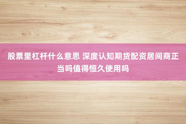 股票里杠杆什么意思 深度认知期货配资居间商正当吗值得恒久使用吗