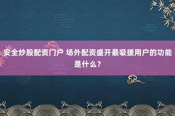 安全炒股配资门户 场外配资盛开最吸援用户的功能是什么？