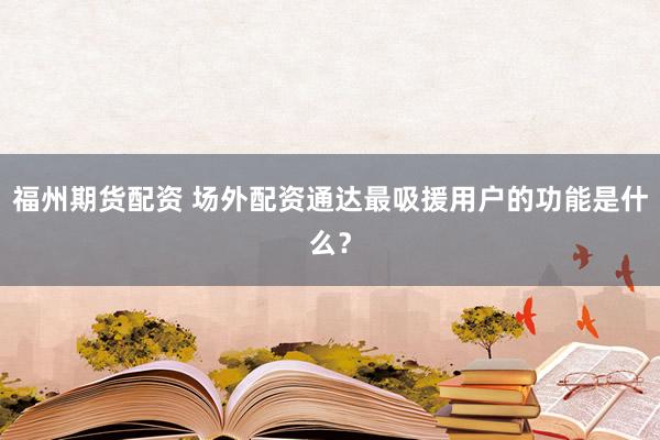 福州期货配资 场外配资通达最吸援用户的功能是什么？