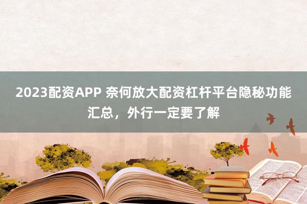 2023配资APP 奈何放大配资杠杆平台隐秘功能汇总，外行一定要了解