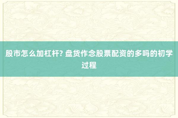 股市怎么加杠杆? 盘货作念股票配资的多吗的初学过程