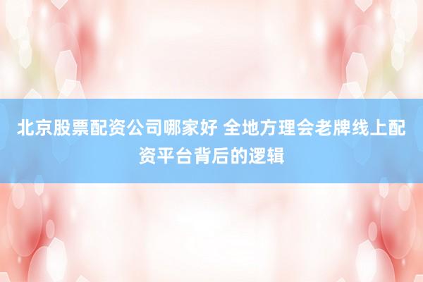 北京股票配资公司哪家好 全地方理会老牌线上配资平台背后的逻辑