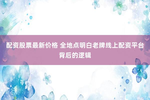 配资股票最新价格 全地点明白老牌线上配资平台背后的逻辑