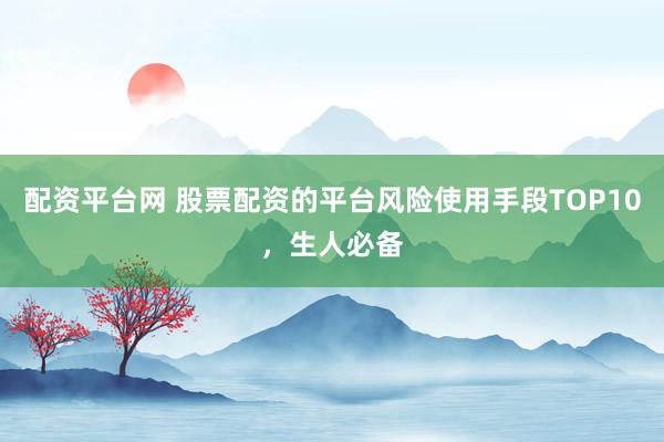 配资平台网 股票配资的平台风险使用手段TOP10，生人必备