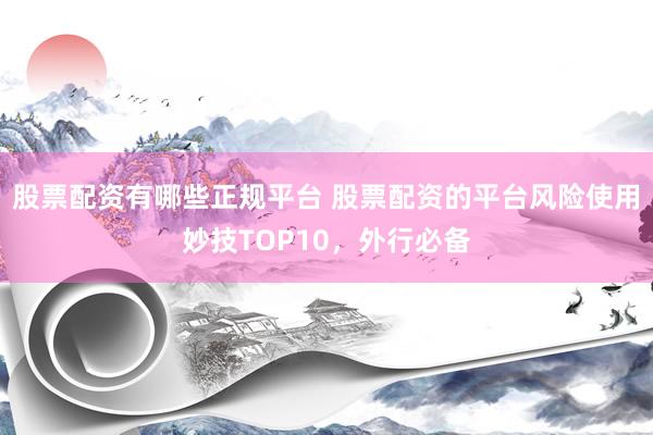 股票配资有哪些正规平台 股票配资的平台风险使用妙技TOP10，外行必备