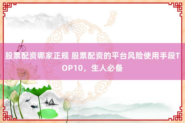 股票配资哪家正规 股票配资的平台风险使用手段TOP10，生人必备