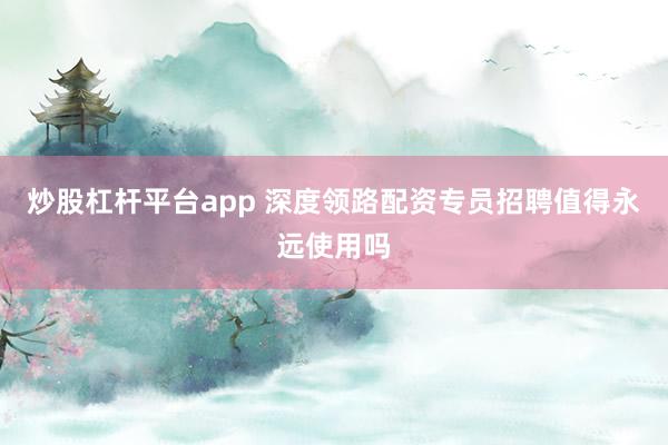 炒股杠杆平台app 深度领路配资专员招聘值得永远使用吗