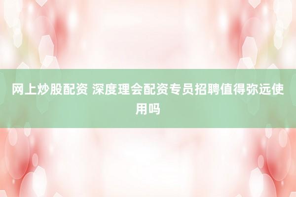 网上炒股配资 深度理会配资专员招聘值得弥远使用吗