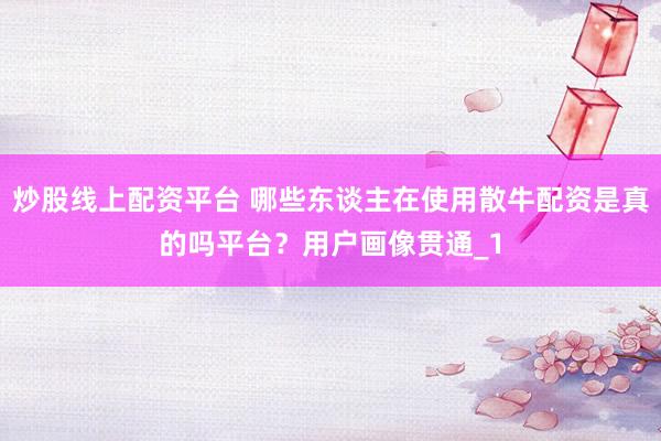 炒股线上配资平台 哪些东谈主在使用散牛配资是真的吗平台？用户画像贯通_1