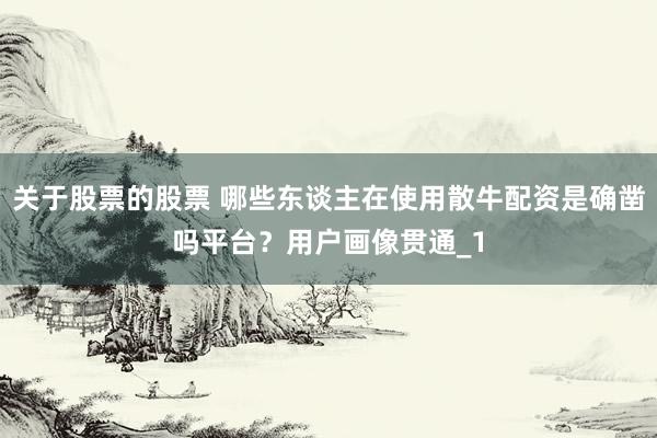 关于股票的股票 哪些东谈主在使用散牛配资是确凿吗平台？用户画像贯通_1