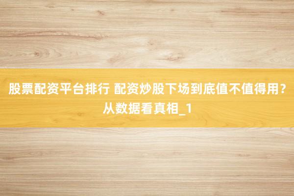 股票配资平台排行 配资炒股下场到底值不值得用?从数据看真相_1