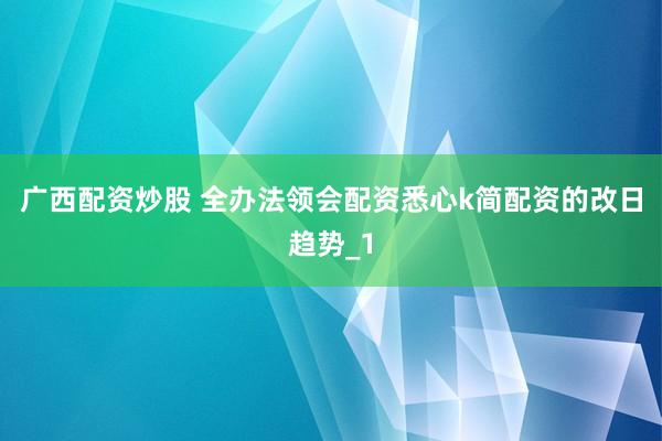 广西配资炒股 全办法领会配资悉心k简配资的改日趋势_1