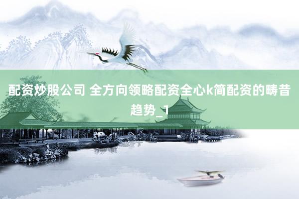 配资炒股公司 全方向领略配资全心k简配资的畴昔趋势_1