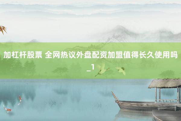加杠杆股票 全网热议外盘配资加盟值得长久使用吗_1