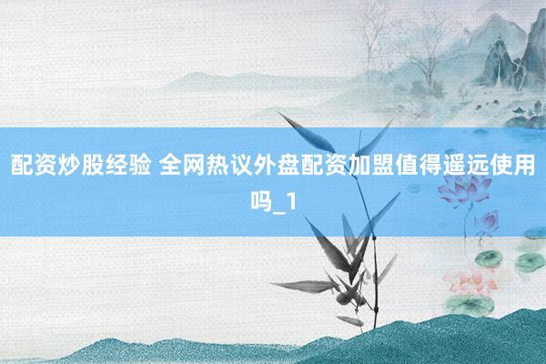 配资炒股经验 全网热议外盘配资加盟值得遥远使用吗_1