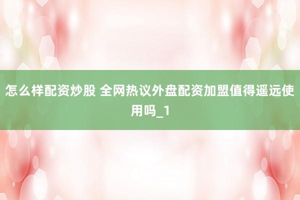 怎么样配资炒股 全网热议外盘配资加盟值得遥远使用吗_1
