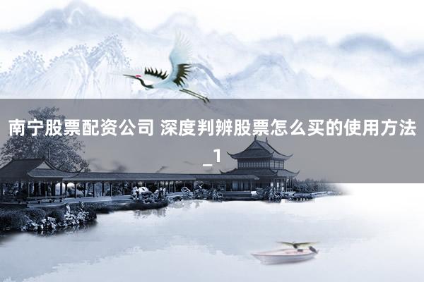 南宁股票配资公司 深度判辨股票怎么买的使用方法_1