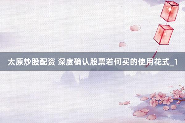太原炒股配资 深度确认股票若何买的使用花式_1