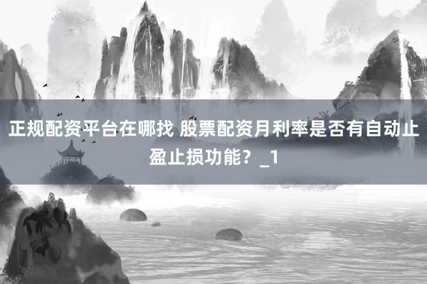 正规配资平台在哪找 股票配资月利率是否有自动止盈止损功能？_1