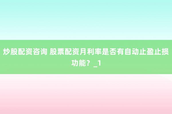 炒股配资咨询 股票配资月利率是否有自动止盈止损功能？_1