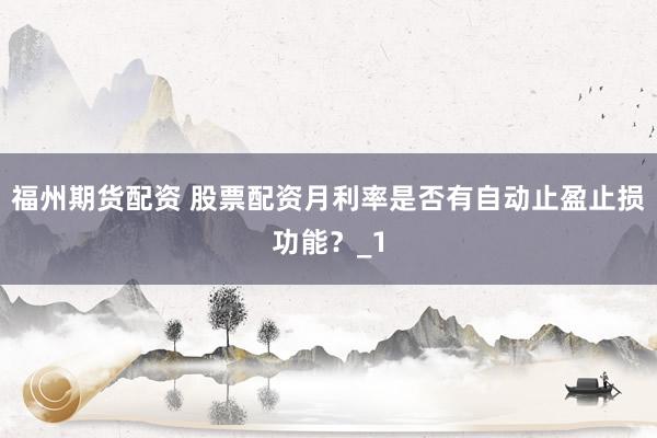福州期货配资 股票配资月利率是否有自动止盈止损功能？_1