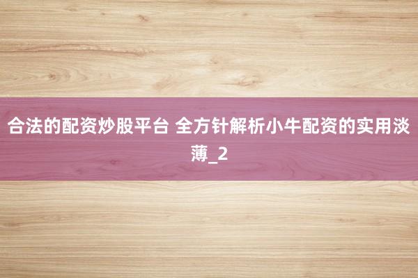 合法的配资炒股平台 全方针解析小牛配资的实用淡薄_2