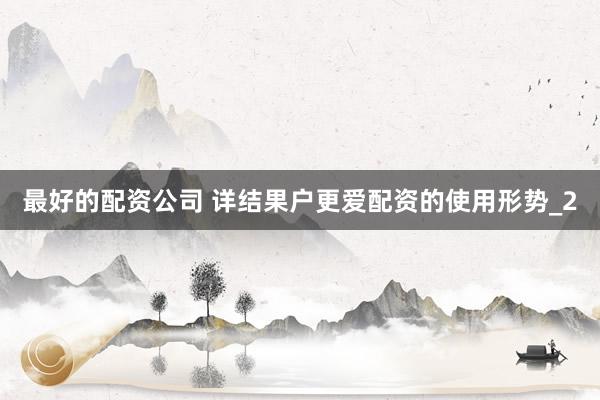 最好的配资公司 详结果户更爱配资的使用形势_2