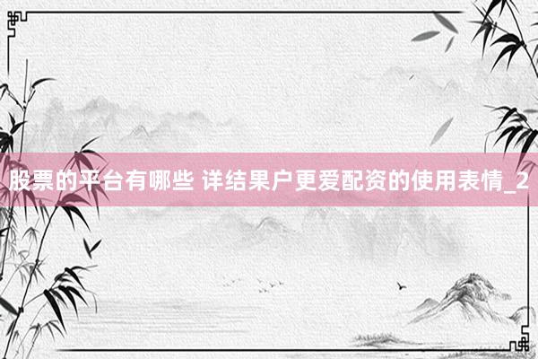股票的平台有哪些 详结果户更爱配资的使用表情_2