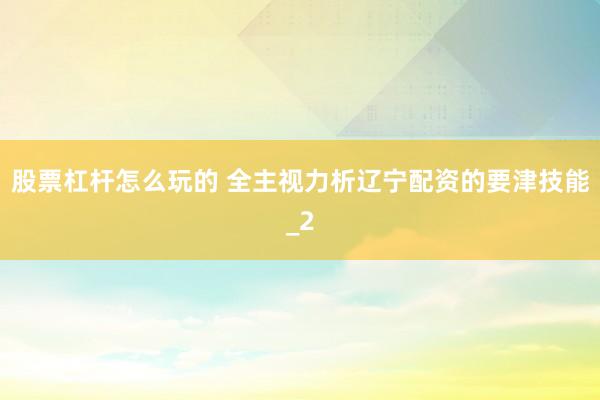 股票杠杆怎么玩的 全主视力析辽宁配资的要津技能_2