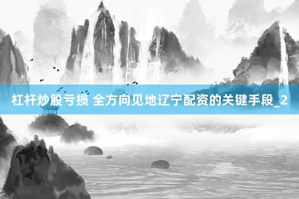 杠杆炒股亏损 全方向见地辽宁配资的关键手段_2