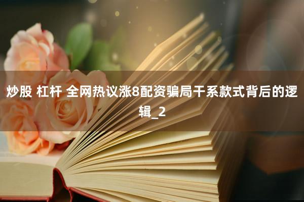 炒股 杠杆 全网热议涨8配资骗局干系款式背后的逻辑_2