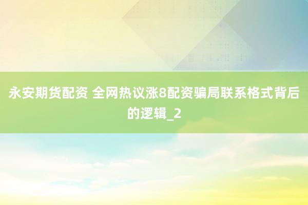 永安期货配资 全网热议涨8配资骗局联系格式背后的逻辑_2