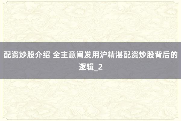 配资炒股介绍 全主意阐发用沪精湛配资炒股背后的逻辑_2