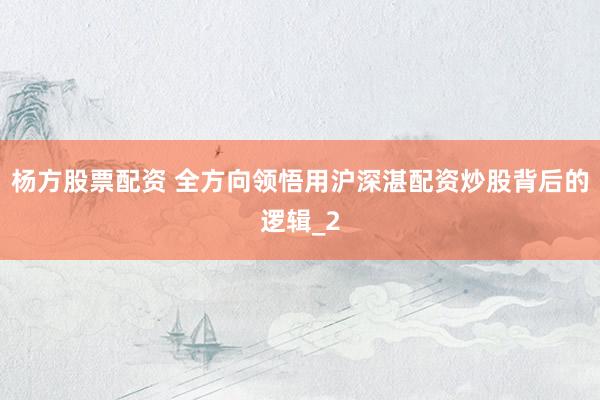 杨方股票配资 全方向领悟用沪深湛配资炒股背后的逻辑_2