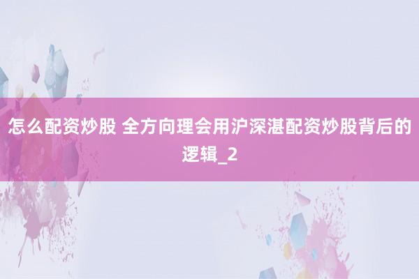 怎么配资炒股 全方向理会用沪深湛配资炒股背后的逻辑_2