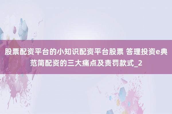 股票配资平台的小知识配资平台股票 答理投资e典范简配资的三大痛点及责罚款式_2