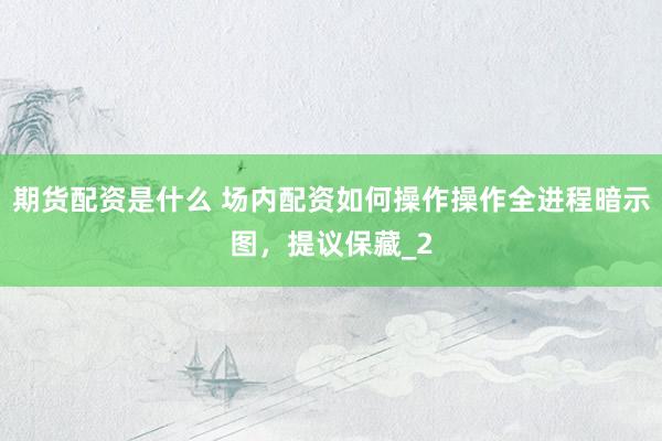 期货配资是什么 场内配资如何操作操作全进程暗示图，提议保藏_2