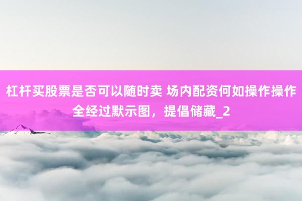 杠杆买股票是否可以随时卖 场内配资何如操作操作全经过默示图，提倡储藏_2