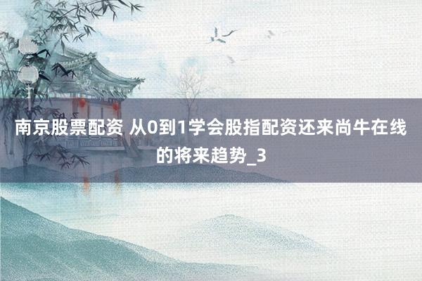 南京股票配资 从0到1学会股指配资还来尚牛在线的将来趋势_3