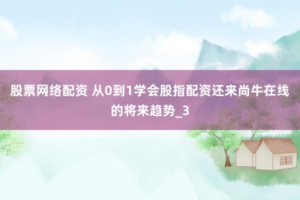 股票网络配资 从0到1学会股指配资还来尚牛在线的将来趋势_3