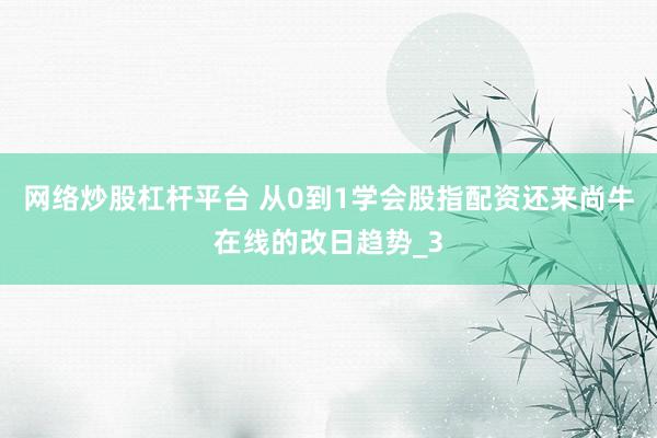 网络炒股杠杆平台 从0到1学会股指配资还来尚牛在线的改日趋势_3