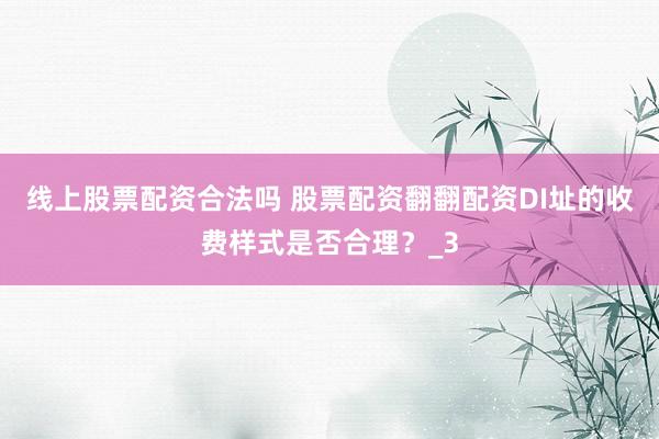 线上股票配资合法吗 股票配资翻翻配资DI址的收费样式是否合理？_3