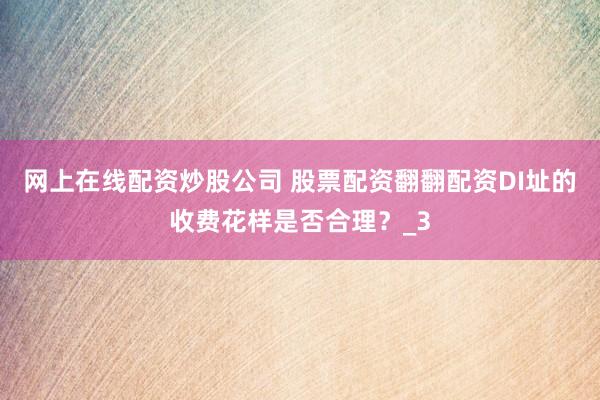 网上在线配资炒股公司 股票配资翻翻配资DI址的收费花样是否合理？_3