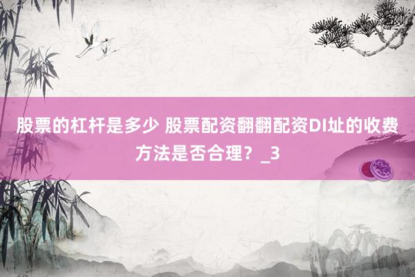 股票的杠杆是多少 股票配资翻翻配资DI址的收费方法是否合理？_3
